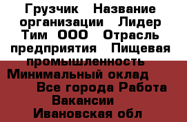 Грузчик › Название организации ­ Лидер Тим, ООО › Отрасль предприятия ­ Пищевая промышленность › Минимальный оклад ­ 20 000 - Все города Работа » Вакансии   . Ивановская обл.